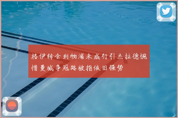 格伊转会利物浦未成行引杰拉德惋惜曼城争冠路被指依旧强势