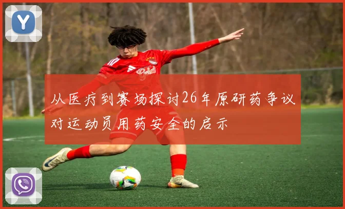 从医疗到赛场探讨26年原研药争议对运动员用药安全的启示