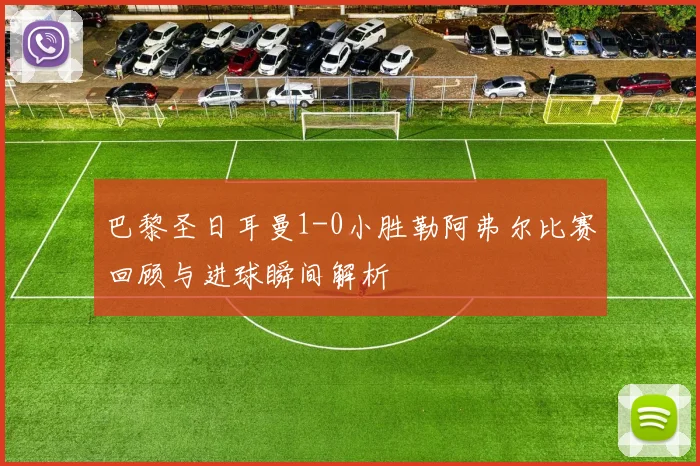 巴黎圣日耳曼1-0小胜勒阿弗尔比赛回顾与进球瞬间解析