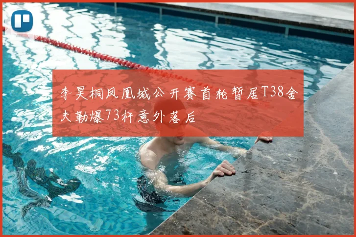 李昊桐凤凰城公开赛首轮暂居T38舍夫勒爆73杆意外落后