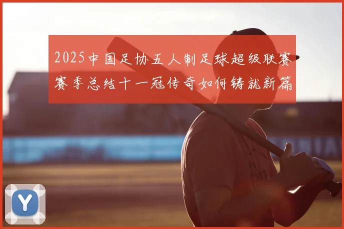 2025中国足协五人制足球超级联赛赛季总结十一冠传奇如何铸就新篇章