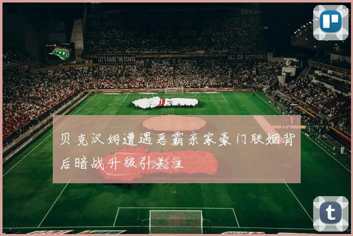 贝克汉姆遭遇恶霸亲家豪门联姻背后暗战升级引关注