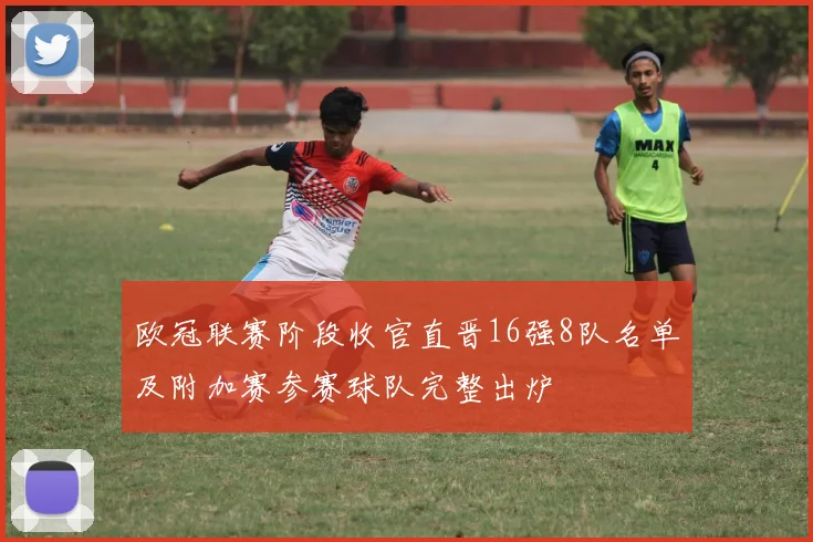 欧冠联赛阶段收官直晋16强8队名单及附加赛参赛球队完整出炉