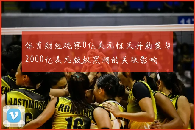 体育财经观察0亿美元惊天并购案与2000亿美元版权黑洞的关联影响