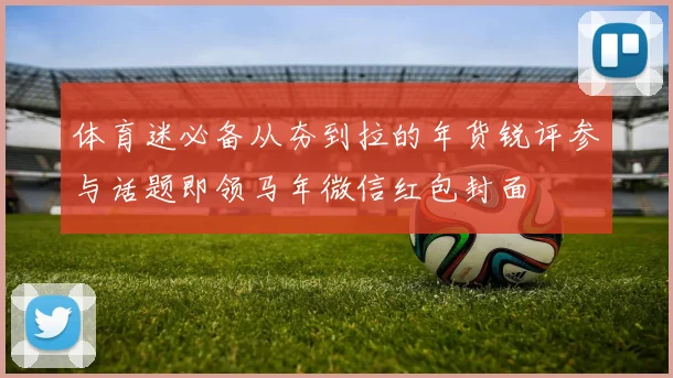 体育迷必备从夯到拉的年货锐评参与话题即领马年微信红包封面