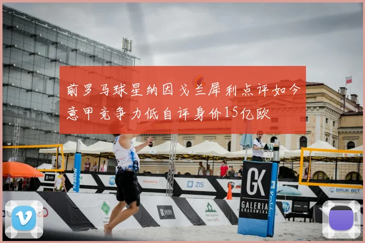 前罗马球星纳因戈兰犀利点评如今意甲竞争力低自评身价15亿欧