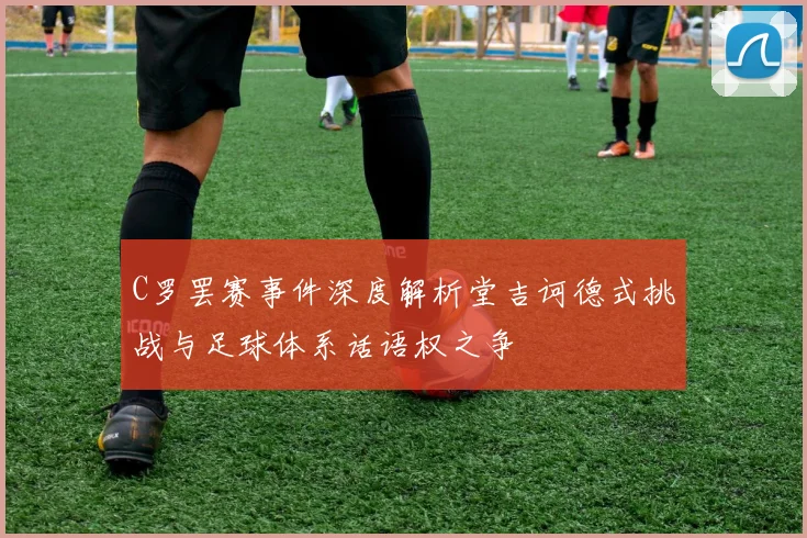 C罗罢赛事件深度解析堂吉诃德式挑战与足球体系话语权之争