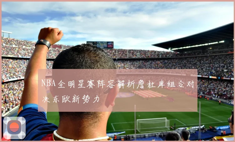 NBA全明星赛阵容解析詹杜库组合对决东欧新势力