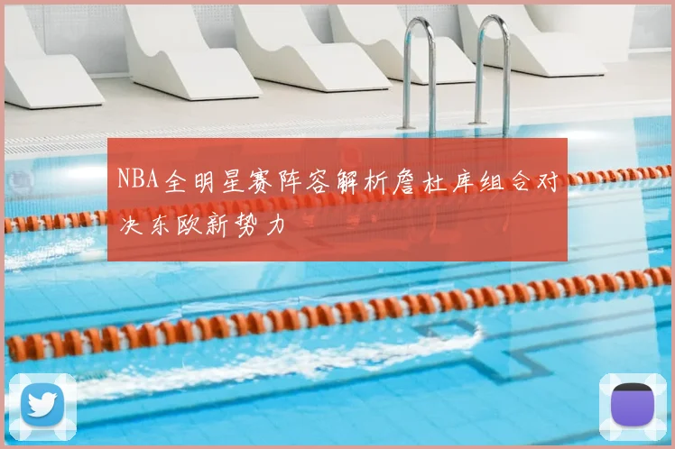 NBA全明星赛阵容解析詹杜库组合对决东欧新势力
