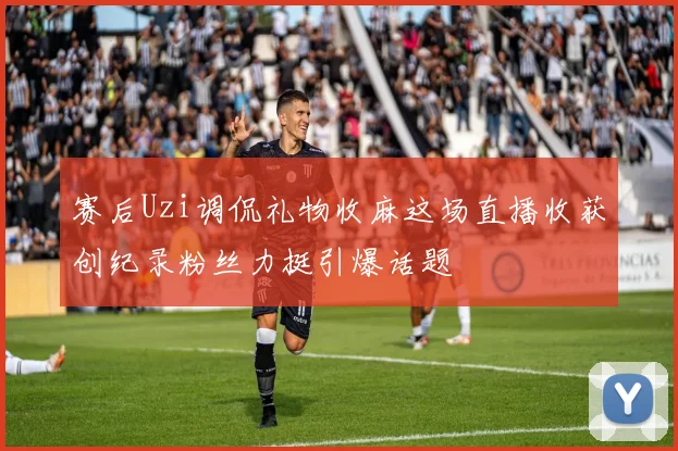 赛后Uzi调侃礼物收麻这场直播收获创纪录粉丝力挺引爆话题