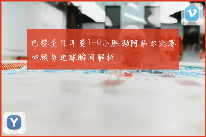 巴黎圣日耳曼1-0小胜勒阿弗尔比赛回顾与进球瞬间解析