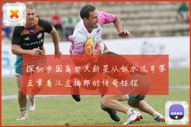 探秘中国高尔夫新星从似水流年第五章看江左梅郎的传奇征程