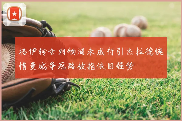 格伊转会利物浦未成行引杰拉德惋惜曼城争冠路被指依旧强势