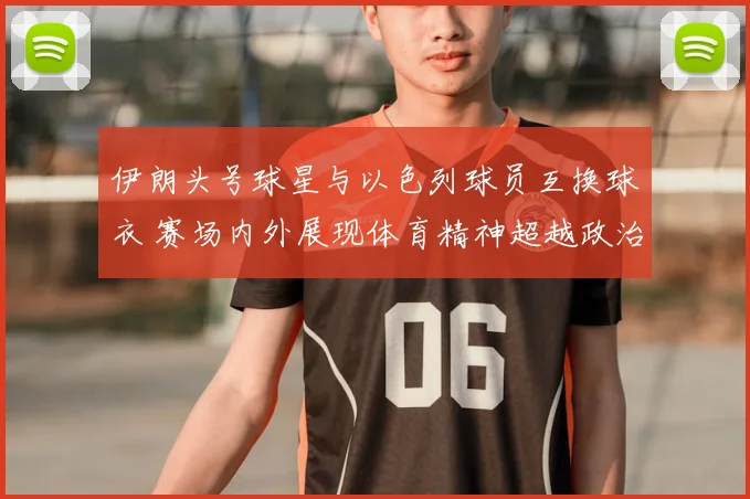 伊朗头号球星与以色列球员互换球衣 赛场内外展现体育精神超越政治