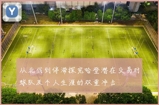 从北伐到停滞探究哈登潜在交易对球队及个人生涯的双重冲击