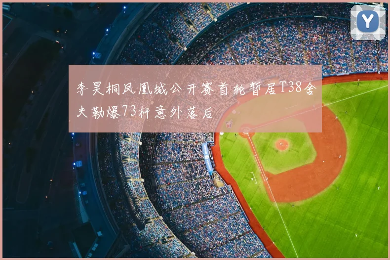 李昊桐凤凰城公开赛首轮暂居T38舍夫勒爆73杆意外落后
